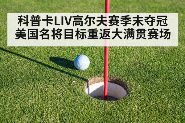 科普卡LIV高尔夫赛季末夺冠 美国名将目标重返大满贯赛场