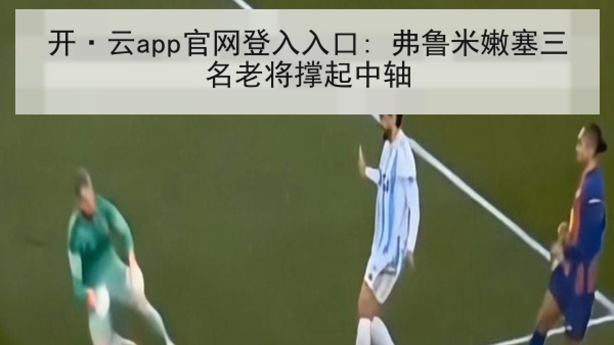 开·云app官网登入入口: 弗鲁米嫩塞三名老将撑起中轴 开·云app官网登入入口: 弗鲁米嫩塞三名老将撑起中轴
