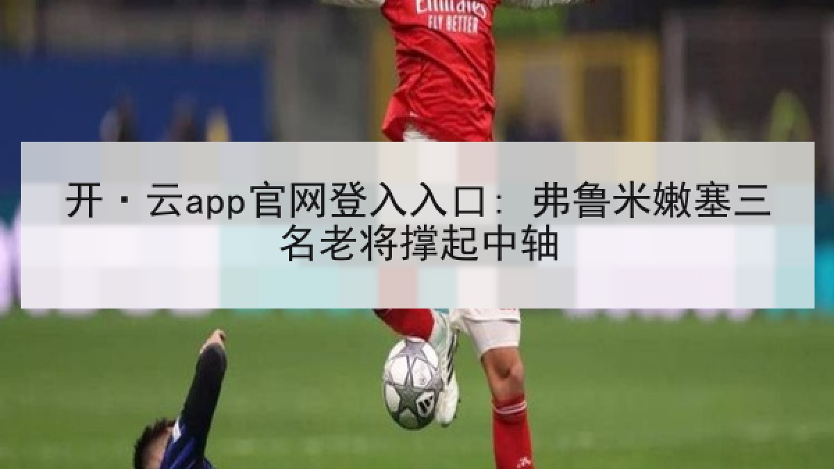 开·云app官网登入入口: 弗鲁米嫩塞三名老将撑起中轴