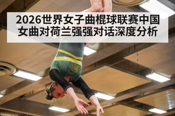 2026世界女子曲棍球联赛中国女曲对荷兰强强对话深度分析